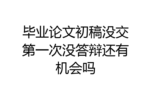 毕业论文初稿没交第一次没答辩还有机会吗