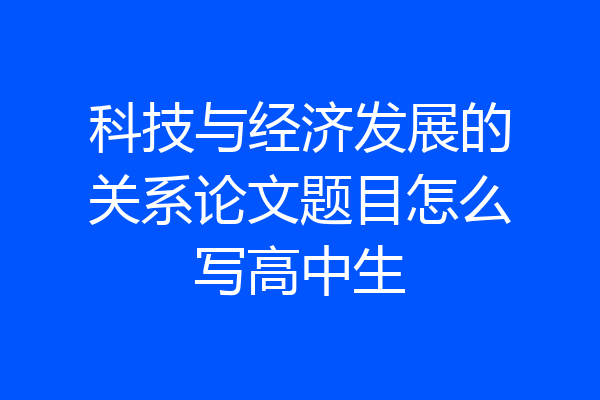 科技与经济发展的关系论文题目怎么写高中生