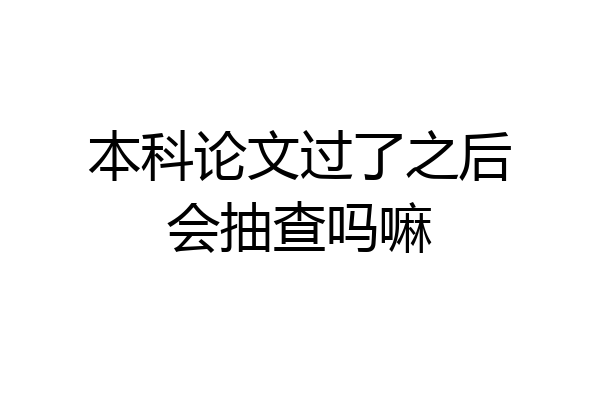 本科论文过了之后会抽查吗嘛
