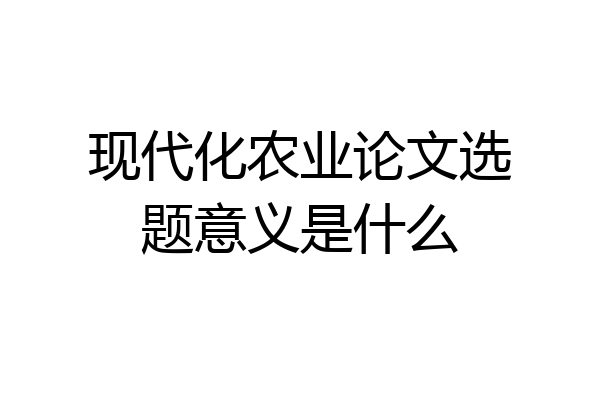 现代化农业论文选题意义是什么
