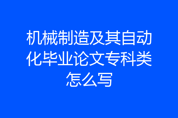 机械制造及其自动化毕业论文专科类怎么写