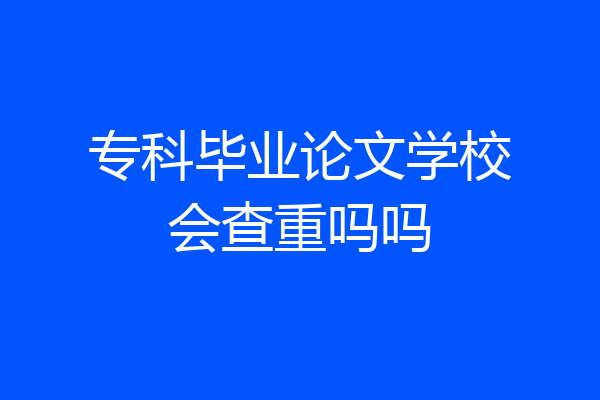 专科毕业论文学校会查重吗吗