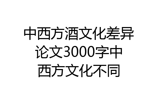 中西方酒文化差异论文3000字中西方文化不同