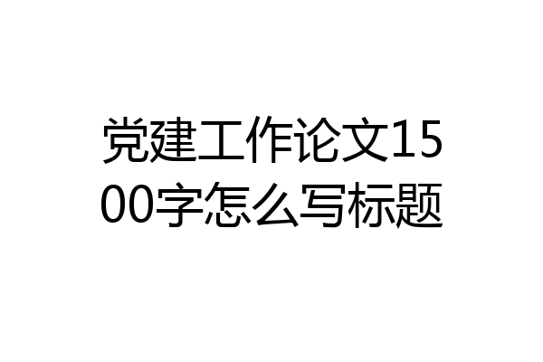 党建工作论文1500字怎么写标题
