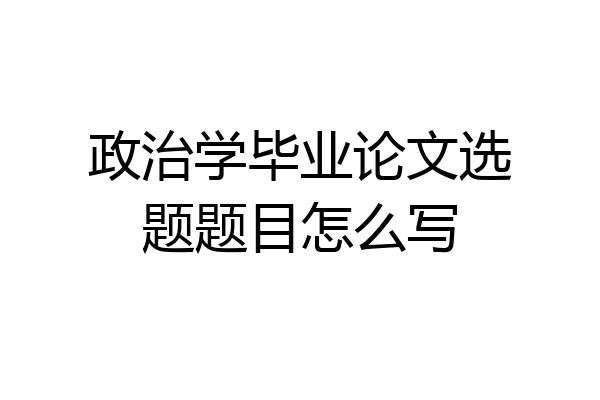 政治学毕业论文选题题目怎么写