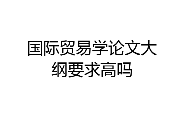 国际贸易学论文大纲要求高吗