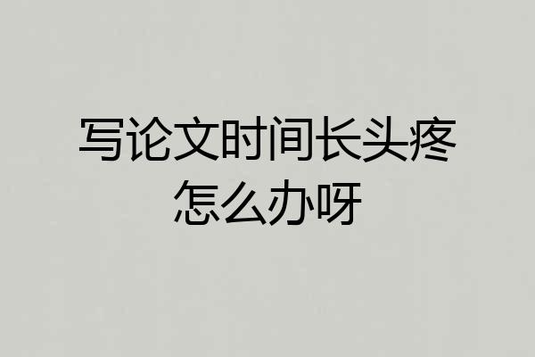 写论文时间长头疼怎么办呀
