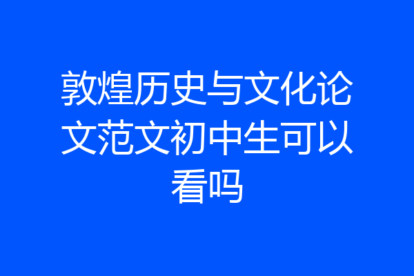 敦煌历史与文化论文范文初中生可以看吗