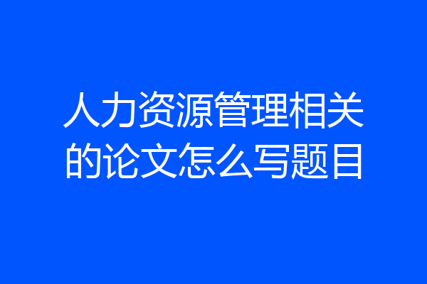 人力资源管理相关的论文怎么写题目