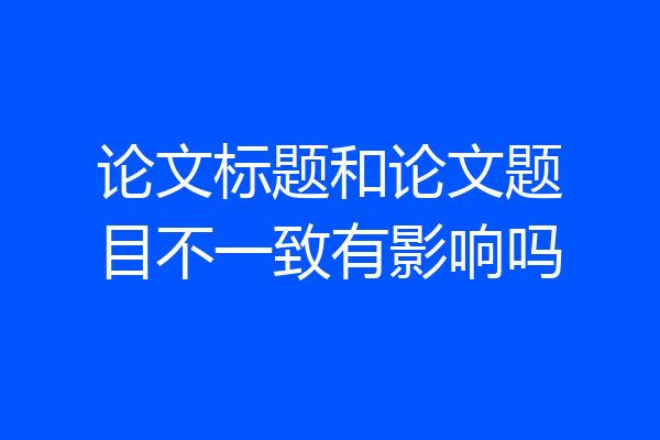 论文标题和论文题目不一致有影响吗