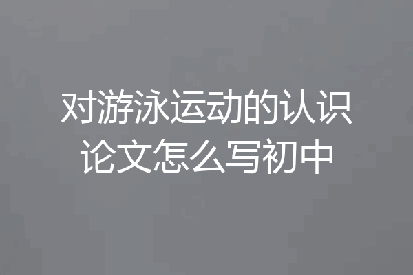 对游泳运动的认识论文怎么写初中