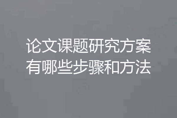 论文课题研究方案有哪些步骤和方法