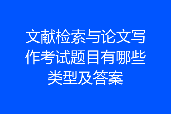 文献检索与论文写作考试题目有哪些类型及答案