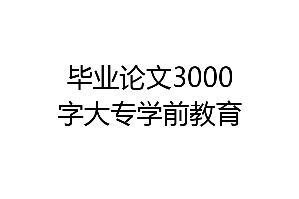 毕业论文3000字大专学前教育