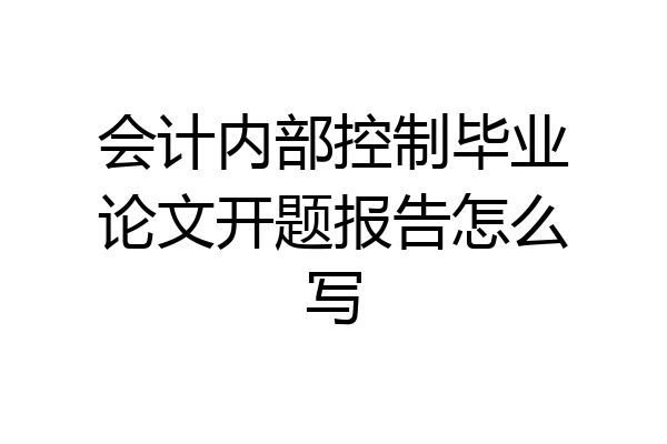 会计内部控制毕业论文开题报告怎么写