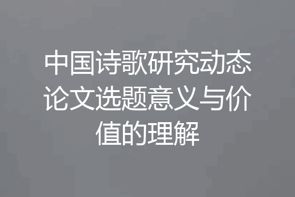 中国诗歌研究动态论文选题意义与价值的理解