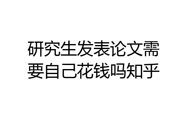 研究生发表论文需要自己花钱吗知乎