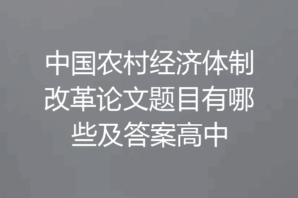 中国农村经济体制改革论文题目有哪些及答案高中
