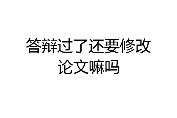 答辩过了还要修改论文嘛吗