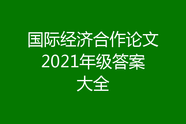 国际经济合作论文2021年级答案大全