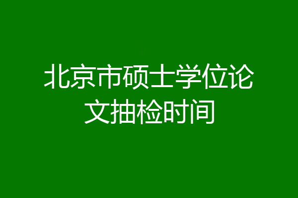 北京市硕士学位论文抽检时间