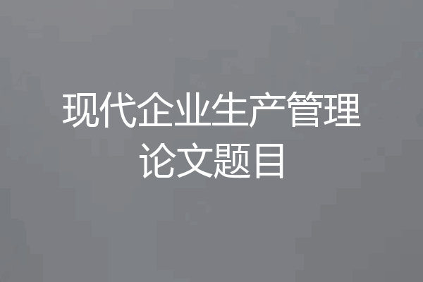 现代企业生产管理论文题目