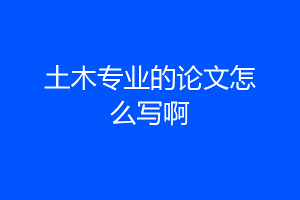 土木专业的论文怎么写啊