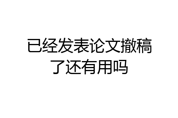 已经发表论文撤稿了还有用吗