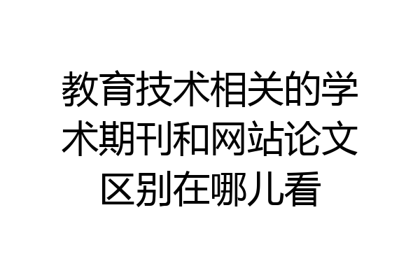 教育技术相关的学术期刊和网站论文区别在哪儿看