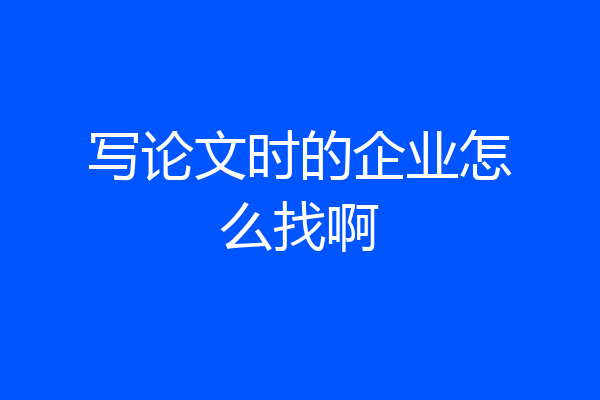 写论文时的企业怎么找啊