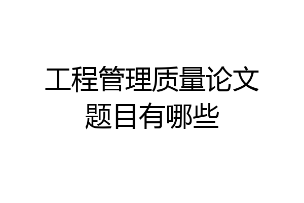 工程管理质量论文题目有哪些