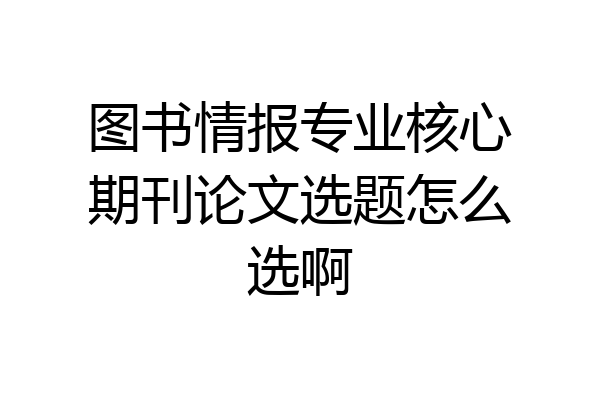 图书情报专业核心期刊论文选题怎么选啊