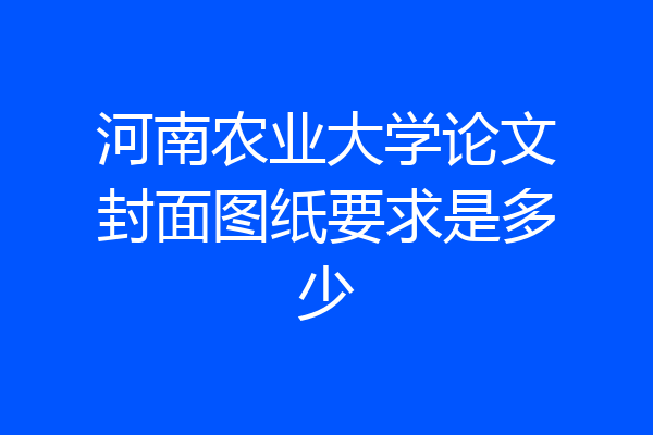 河南农业大学论文封面图纸要求是多少