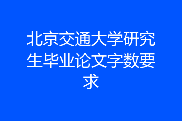 北京交通大学研究生毕业论文字数要求