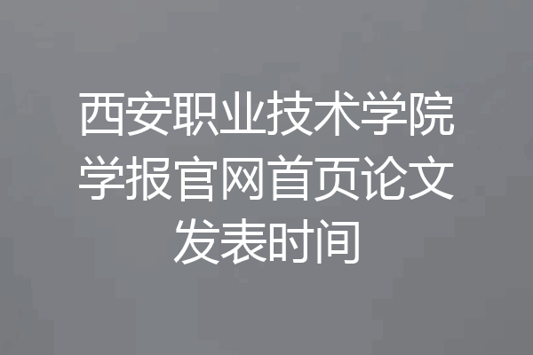 西安职业技术学院学报官网首页论文发表时间