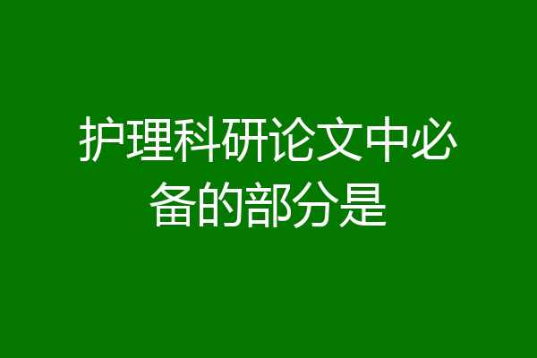 护理科研论文中必备的部分是