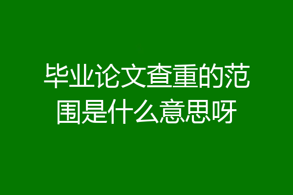 毕业论文查重的范围是什么意思呀