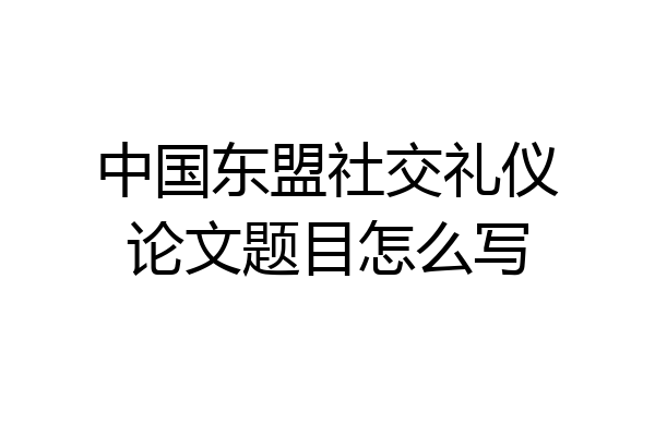 中国东盟社交礼仪论文题目怎么写