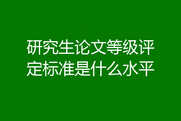 研究生论文等级评定标准是什么水平