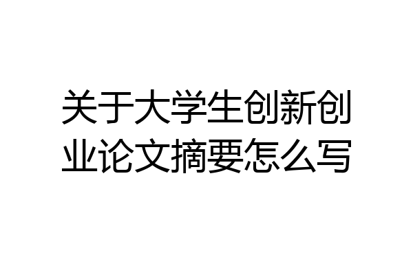 关于大学生创新创业论文摘要怎么写