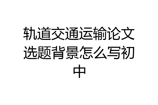 轨道交通运输论文选题背景怎么写初中
