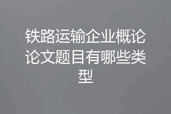 铁路运输企业概论论文题目有哪些类型