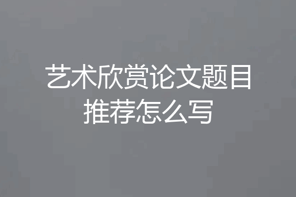 艺术欣赏论文题目推荐怎么写
