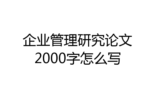 企业管理研究论文2000字怎么写