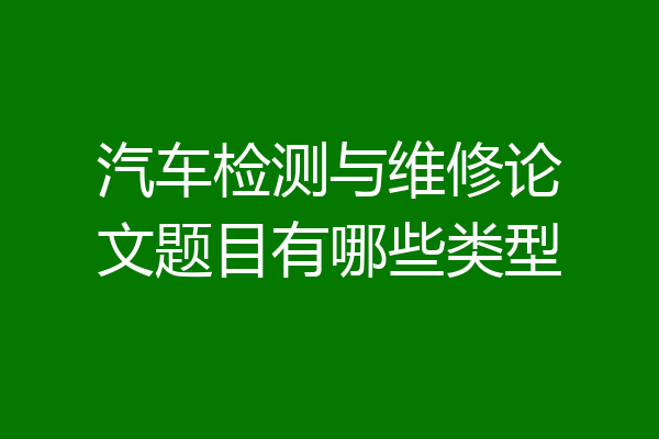 汽车检测与维修论文题目有哪些类型