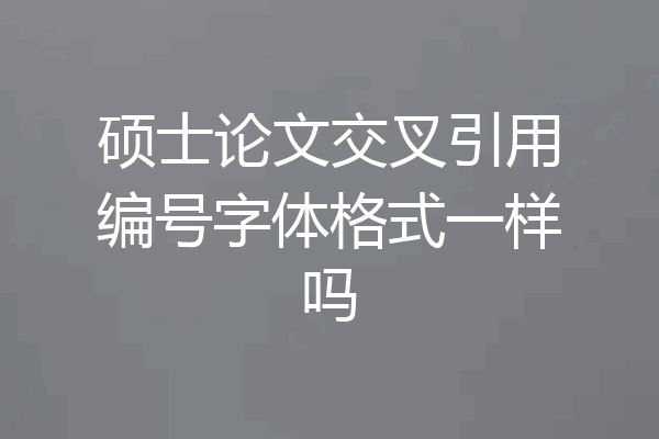 硕士论文交叉引用编号字体格式一样吗
