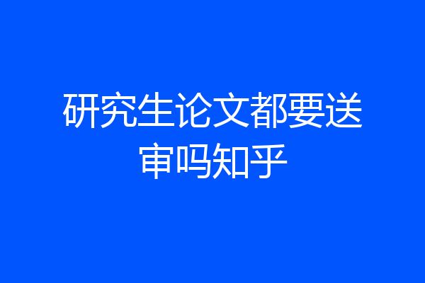 研究生论文都要送审吗知乎