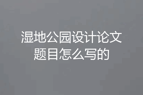 湿地公园设计论文题目怎么写的