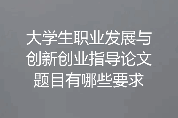 大学生职业发展与创新创业指导论文题目有哪些要求