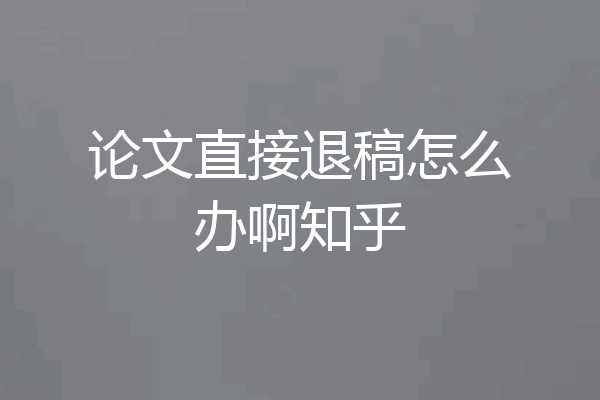 论文直接退稿怎么办啊知乎